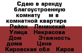 Сдаю в аренду благоустроенную комнату 18 м в 3-комнатной квартире  › Район ­ Ленинский › Улица ­ Некрасова › Дом ­ 88 › Этажность дома ­ 2 › Цена ­ 4 500 - Кировская обл., Киров г. Недвижимость » Квартиры аренда   . Кировская обл.,Киров г.